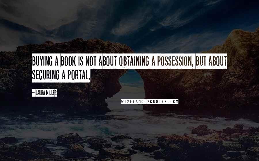 Laura Miller Quotes: Buying a book is not about obtaining a possession, but about securing a portal.