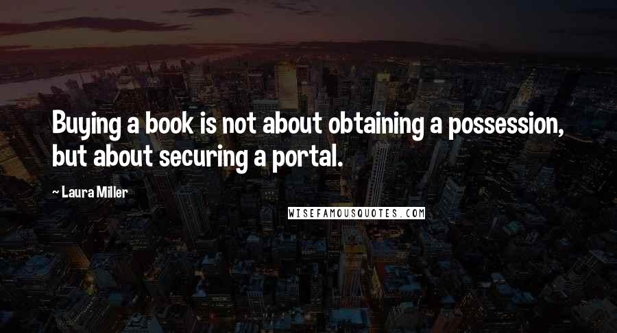 Laura Miller Quotes: Buying a book is not about obtaining a possession, but about securing a portal.