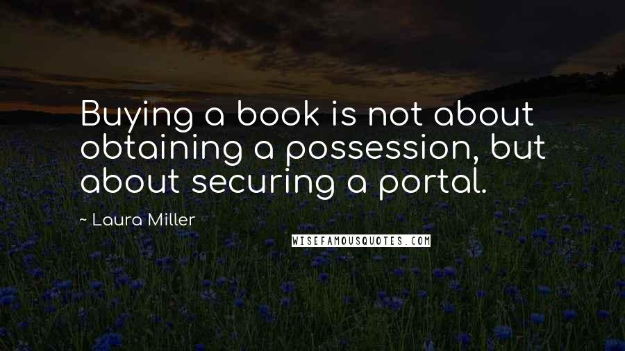 Laura Miller Quotes: Buying a book is not about obtaining a possession, but about securing a portal.