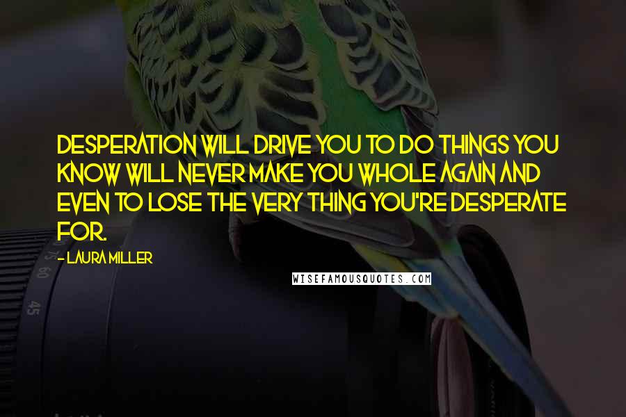 Laura Miller Quotes: Desperation will drive you to do things you know will never make you whole again and even to lose the very thing you're desperate for.