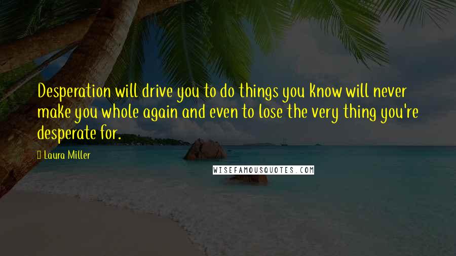 Laura Miller Quotes: Desperation will drive you to do things you know will never make you whole again and even to lose the very thing you're desperate for.