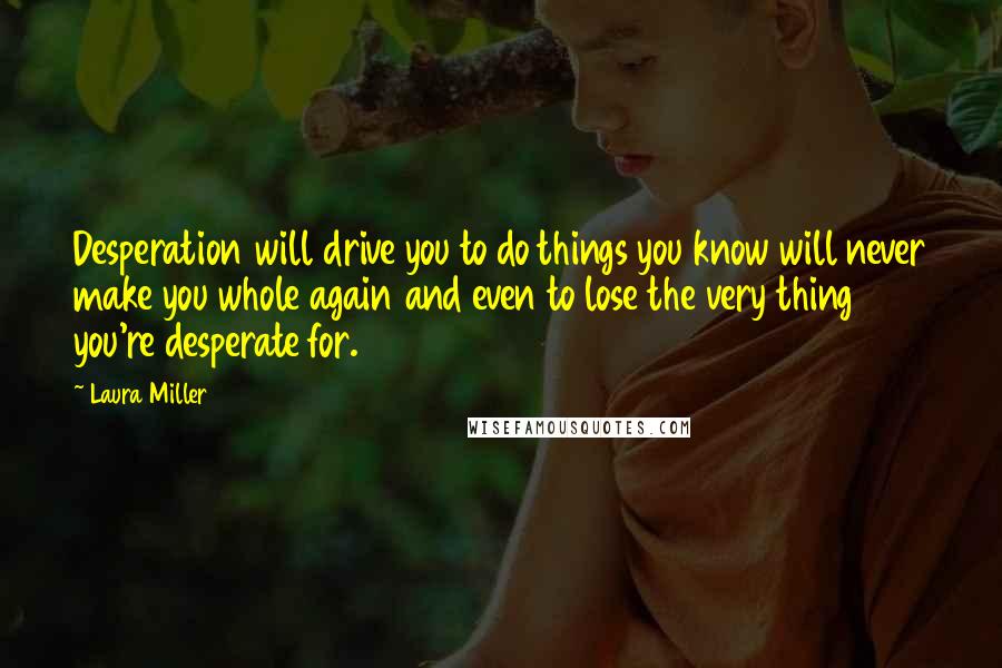 Laura Miller Quotes: Desperation will drive you to do things you know will never make you whole again and even to lose the very thing you're desperate for.