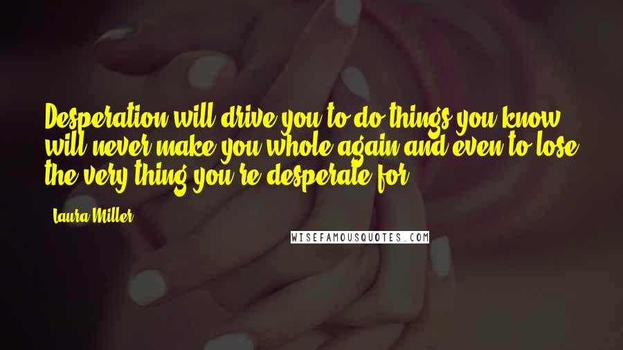 Laura Miller Quotes: Desperation will drive you to do things you know will never make you whole again and even to lose the very thing you're desperate for.