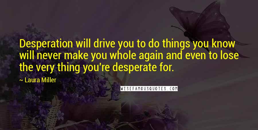 Laura Miller Quotes: Desperation will drive you to do things you know will never make you whole again and even to lose the very thing you're desperate for.