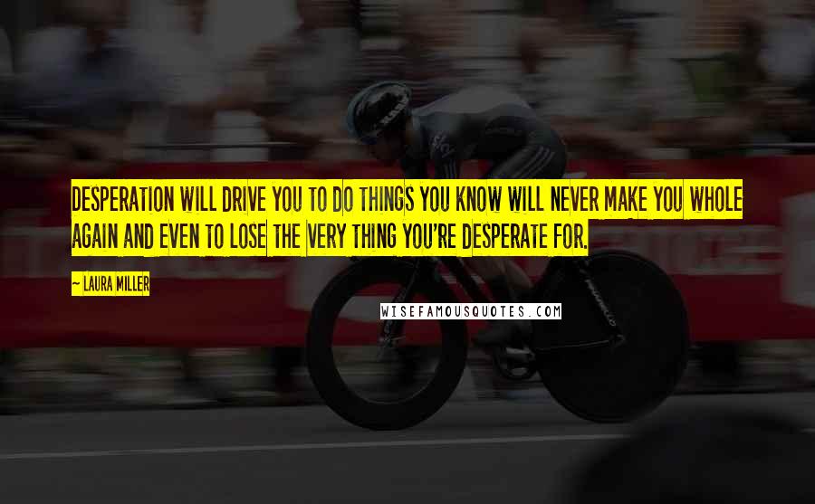 Laura Miller Quotes: Desperation will drive you to do things you know will never make you whole again and even to lose the very thing you're desperate for.