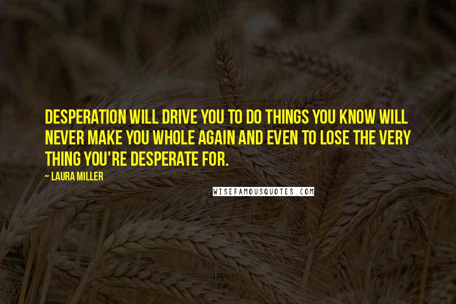 Laura Miller Quotes: Desperation will drive you to do things you know will never make you whole again and even to lose the very thing you're desperate for.