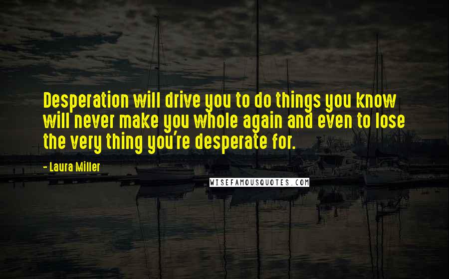 Laura Miller Quotes: Desperation will drive you to do things you know will never make you whole again and even to lose the very thing you're desperate for.