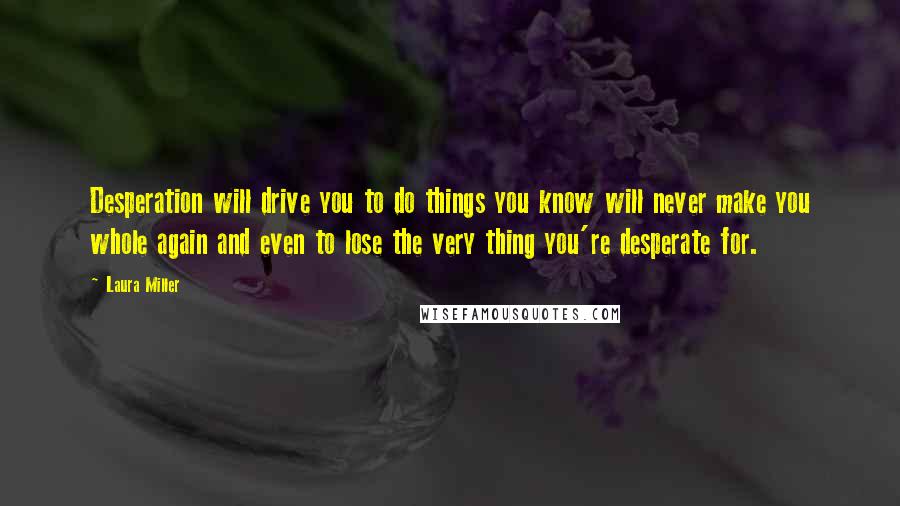 Laura Miller Quotes: Desperation will drive you to do things you know will never make you whole again and even to lose the very thing you're desperate for.