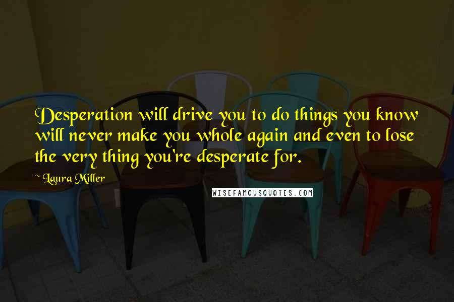 Laura Miller Quotes: Desperation will drive you to do things you know will never make you whole again and even to lose the very thing you're desperate for.