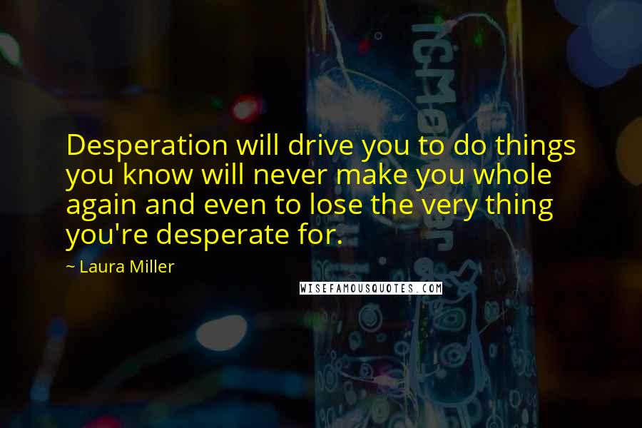 Laura Miller Quotes: Desperation will drive you to do things you know will never make you whole again and even to lose the very thing you're desperate for.