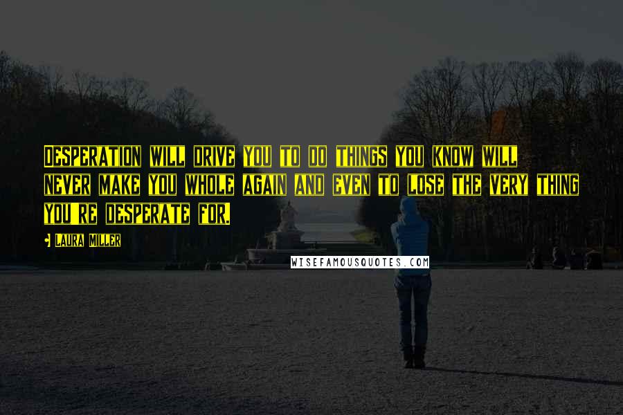 Laura Miller Quotes: Desperation will drive you to do things you know will never make you whole again and even to lose the very thing you're desperate for.