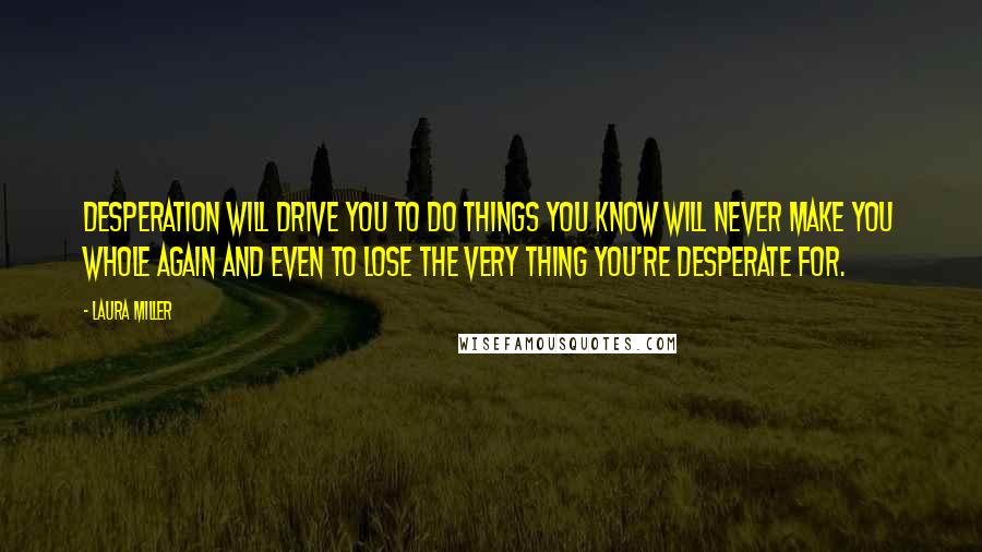 Laura Miller Quotes: Desperation will drive you to do things you know will never make you whole again and even to lose the very thing you're desperate for.