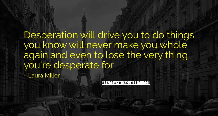 Laura Miller Quotes: Desperation will drive you to do things you know will never make you whole again and even to lose the very thing you're desperate for.