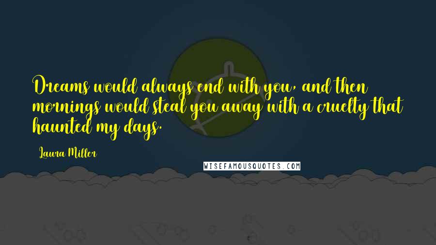 Laura Miller Quotes: Dreams would always end with you, and then mornings would steal you away with a cruelty that haunted my days.