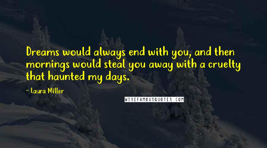 Laura Miller Quotes: Dreams would always end with you, and then mornings would steal you away with a cruelty that haunted my days.