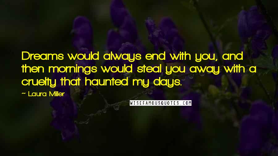 Laura Miller Quotes: Dreams would always end with you, and then mornings would steal you away with a cruelty that haunted my days.