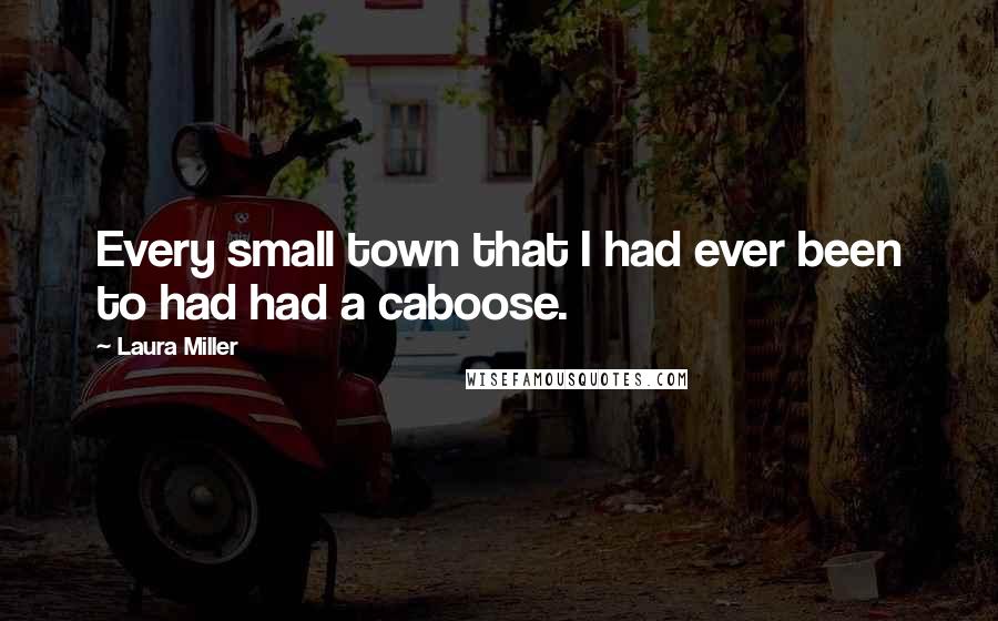 Laura Miller Quotes: Every small town that I had ever been to had had a caboose.