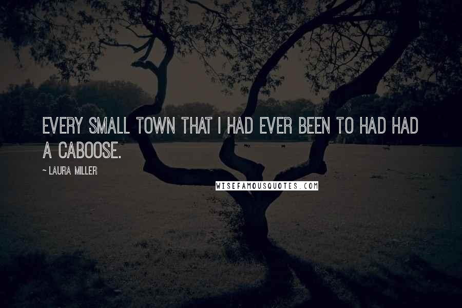 Laura Miller Quotes: Every small town that I had ever been to had had a caboose.