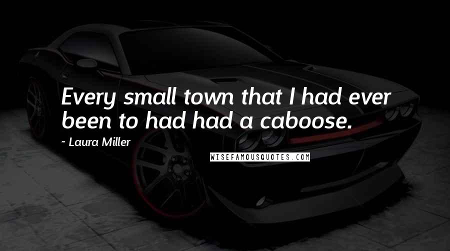 Laura Miller Quotes: Every small town that I had ever been to had had a caboose.