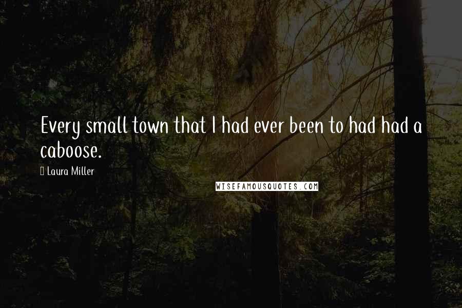 Laura Miller Quotes: Every small town that I had ever been to had had a caboose.