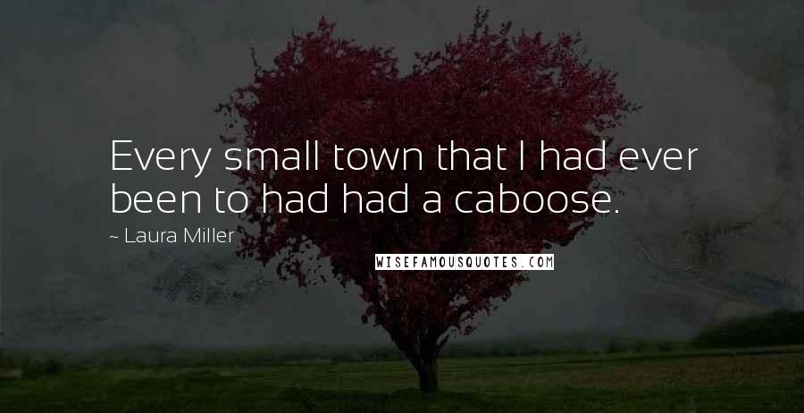 Laura Miller Quotes: Every small town that I had ever been to had had a caboose.