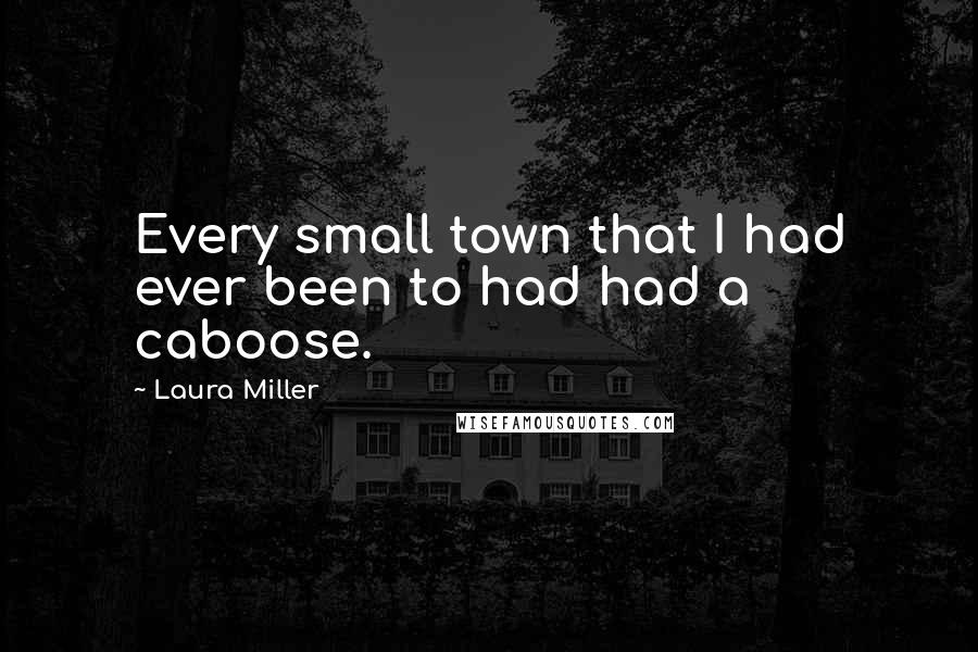 Laura Miller Quotes: Every small town that I had ever been to had had a caboose.