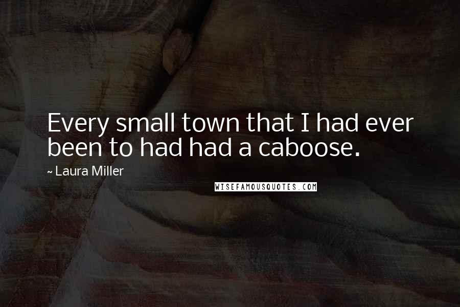 Laura Miller Quotes: Every small town that I had ever been to had had a caboose.