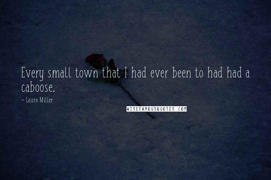 Laura Miller Quotes: Every small town that I had ever been to had had a caboose.