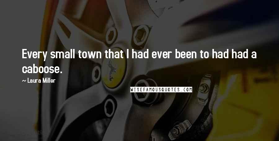 Laura Miller Quotes: Every small town that I had ever been to had had a caboose.