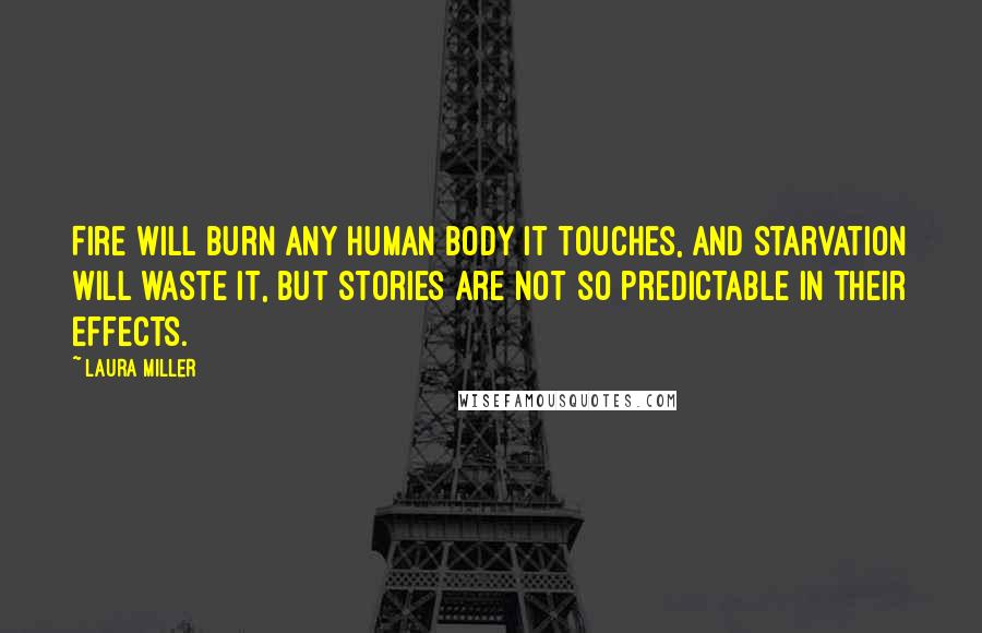 Laura Miller Quotes: Fire will burn any human body it touches, and starvation will waste it, but stories are not so predictable in their effects.