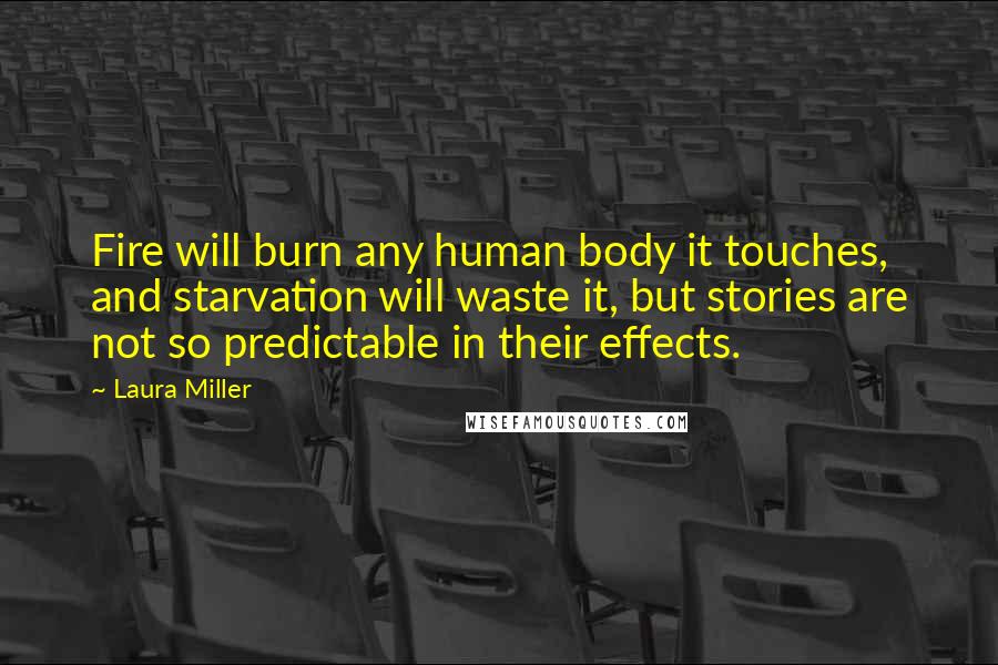 Laura Miller Quotes: Fire will burn any human body it touches, and starvation will waste it, but stories are not so predictable in their effects.