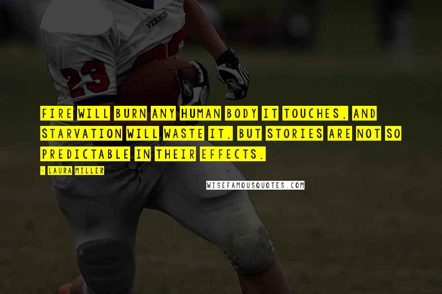 Laura Miller Quotes: Fire will burn any human body it touches, and starvation will waste it, but stories are not so predictable in their effects.