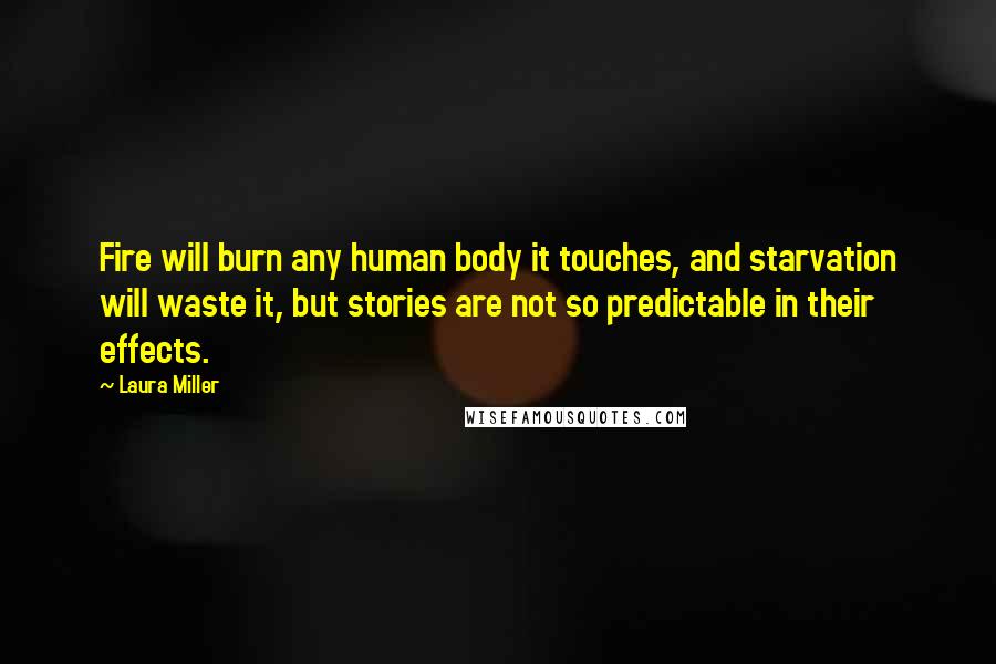 Laura Miller Quotes: Fire will burn any human body it touches, and starvation will waste it, but stories are not so predictable in their effects.