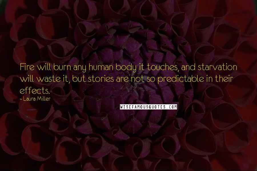 Laura Miller Quotes: Fire will burn any human body it touches, and starvation will waste it, but stories are not so predictable in their effects.