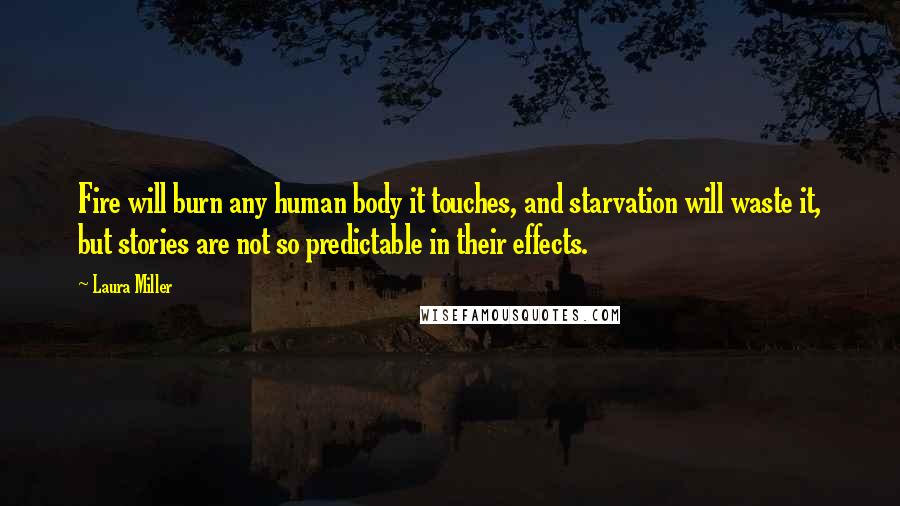 Laura Miller Quotes: Fire will burn any human body it touches, and starvation will waste it, but stories are not so predictable in their effects.