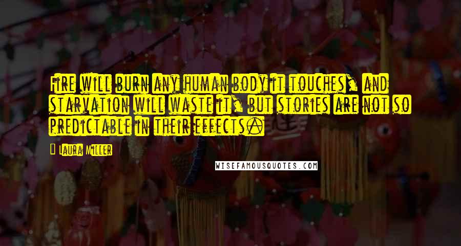 Laura Miller Quotes: Fire will burn any human body it touches, and starvation will waste it, but stories are not so predictable in their effects.