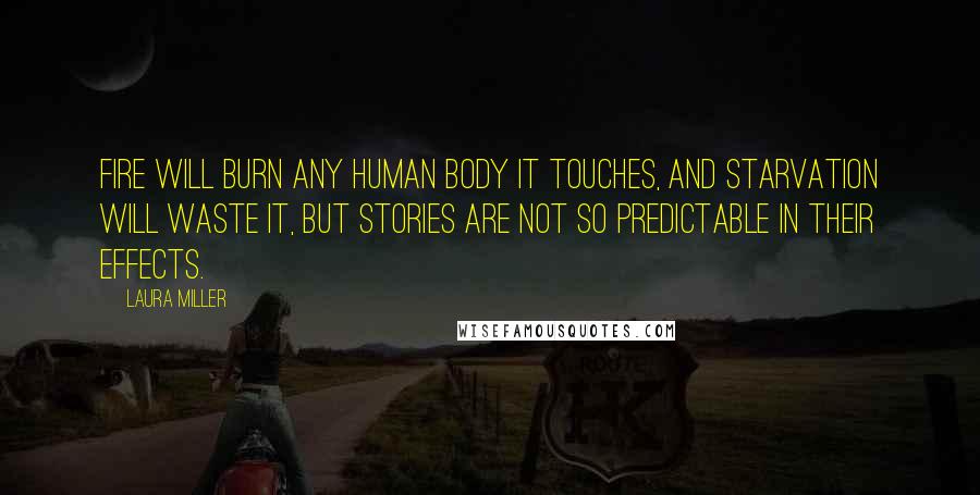 Laura Miller Quotes: Fire will burn any human body it touches, and starvation will waste it, but stories are not so predictable in their effects.