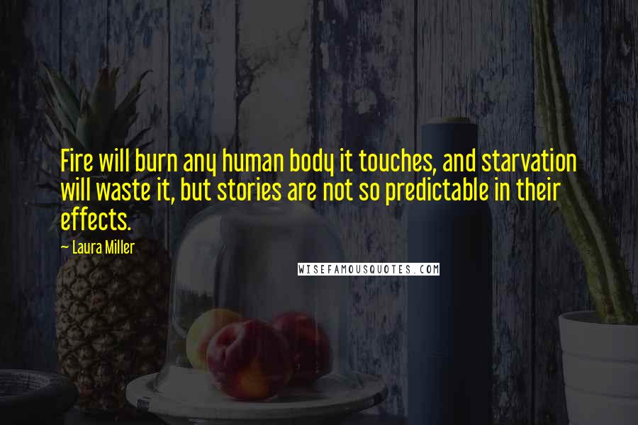 Laura Miller Quotes: Fire will burn any human body it touches, and starvation will waste it, but stories are not so predictable in their effects.