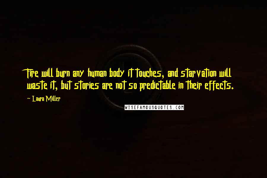 Laura Miller Quotes: Fire will burn any human body it touches, and starvation will waste it, but stories are not so predictable in their effects.