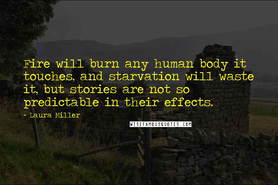 Laura Miller Quotes: Fire will burn any human body it touches, and starvation will waste it, but stories are not so predictable in their effects.