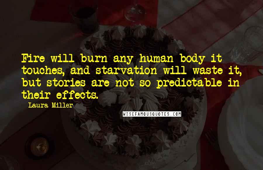 Laura Miller Quotes: Fire will burn any human body it touches, and starvation will waste it, but stories are not so predictable in their effects.