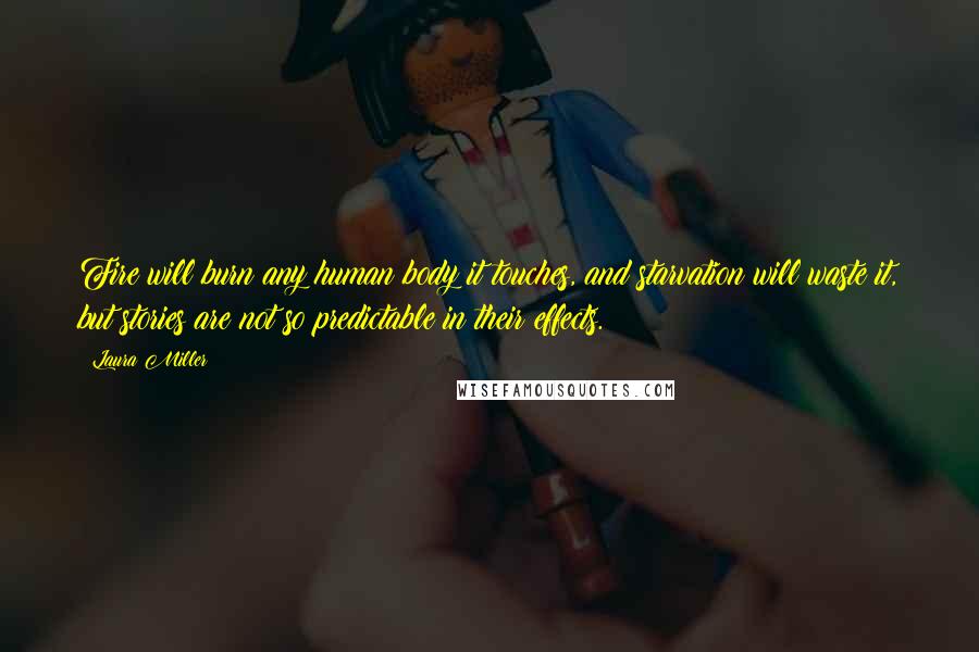 Laura Miller Quotes: Fire will burn any human body it touches, and starvation will waste it, but stories are not so predictable in their effects.