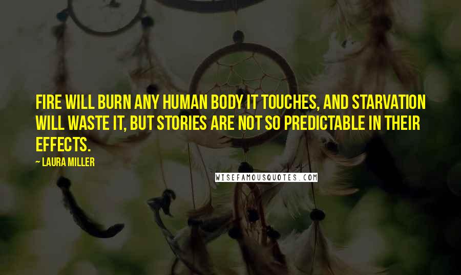 Laura Miller Quotes: Fire will burn any human body it touches, and starvation will waste it, but stories are not so predictable in their effects.