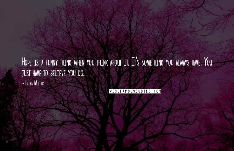 Laura Miller Quotes: Hope is a funny thing when you think about it. It's something you always have. You just have to believe you do.