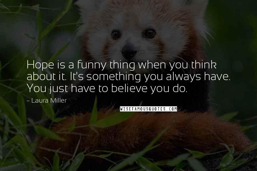 Laura Miller Quotes: Hope is a funny thing when you think about it. It's something you always have. You just have to believe you do.