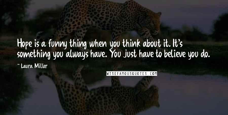 Laura Miller Quotes: Hope is a funny thing when you think about it. It's something you always have. You just have to believe you do.
