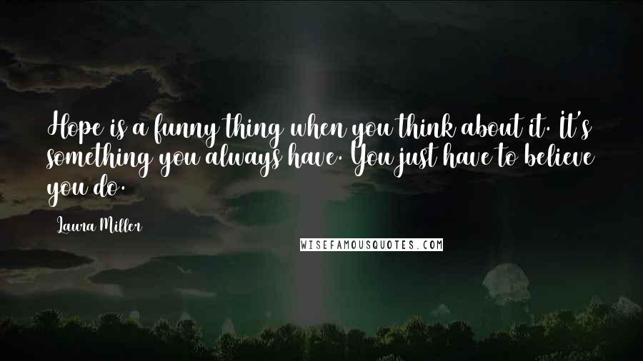 Laura Miller Quotes: Hope is a funny thing when you think about it. It's something you always have. You just have to believe you do.