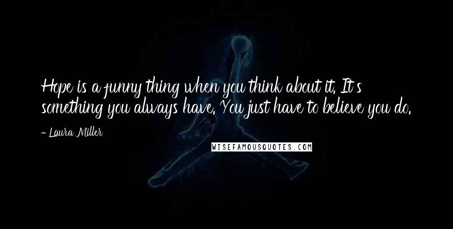 Laura Miller Quotes: Hope is a funny thing when you think about it. It's something you always have. You just have to believe you do.