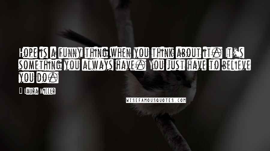 Laura Miller Quotes: Hope is a funny thing when you think about it. It's something you always have. You just have to believe you do.