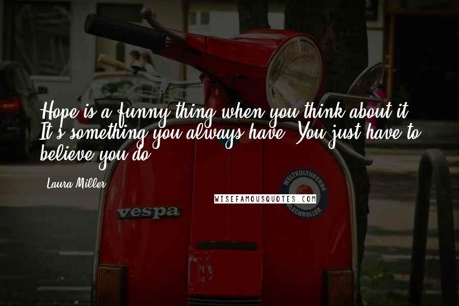 Laura Miller Quotes: Hope is a funny thing when you think about it. It's something you always have. You just have to believe you do.